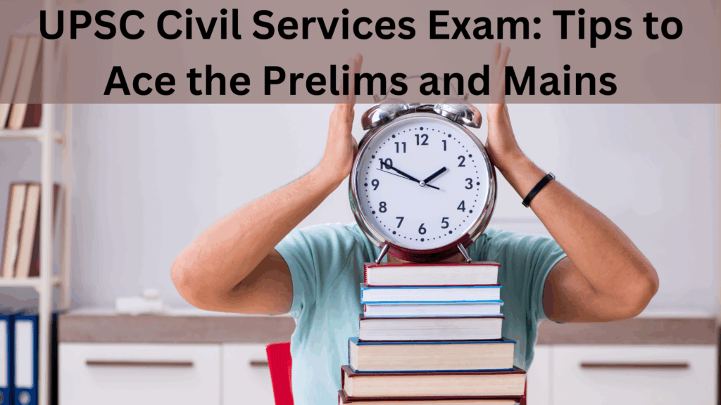 UPSC Civil Services Exam: Tips to Ace the Prelims and Mains